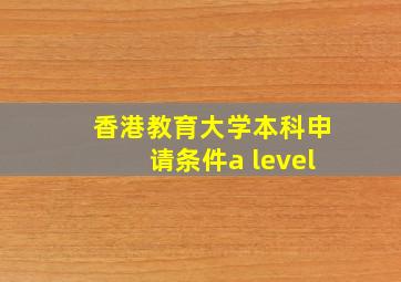 香港教育大学本科申请条件a level